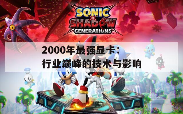 2000年最强显卡：行业巅峰的技术与影响