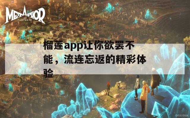 榴莲app让你欲罢不能，流连忘返的精彩体验