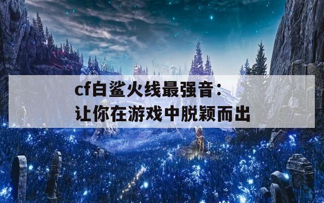 cf白鲨火线最强音：让你在游戏中脱颖而出