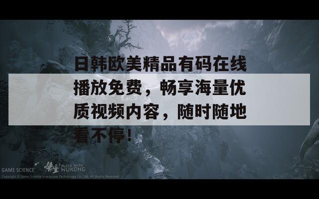 日韩欧美精品有码在线播放免费，畅享海量优质视频内容，随时随地看不停！