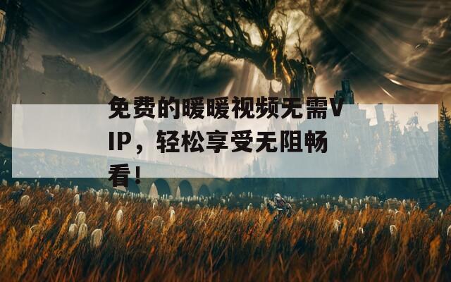 免费的暖暖视频无需VIP，轻松享受无阻畅看！