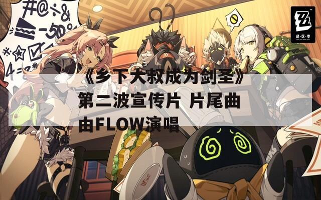 《乡下大叔成为剑圣》第二波宣传片 片尾曲由FLOW演唱