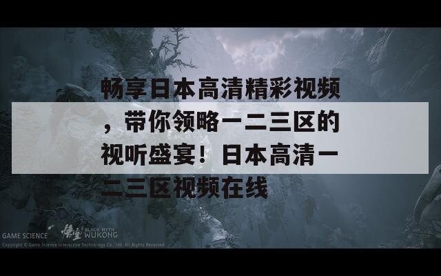 畅享日本高清精彩视频，带你领略一二三区的视听盛宴！日本高清一二三区视频在线