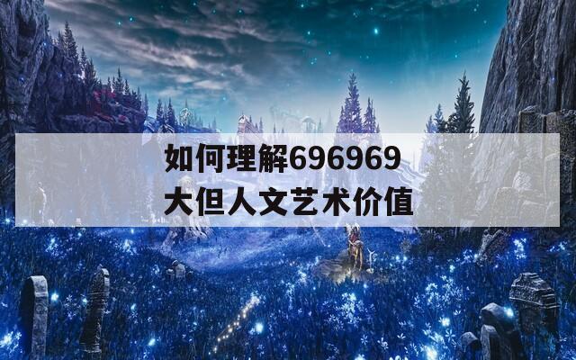 如何理解696969大但人文艺术价值