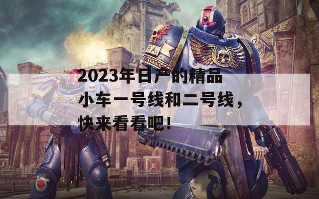 2023年日产的精品小车一号线和二号线，快来看看吧！