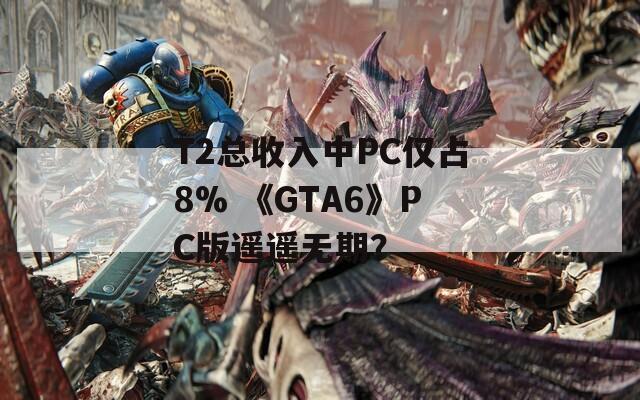 T2总收入中PC仅占8% 《GTA6》PC版遥遥无期？