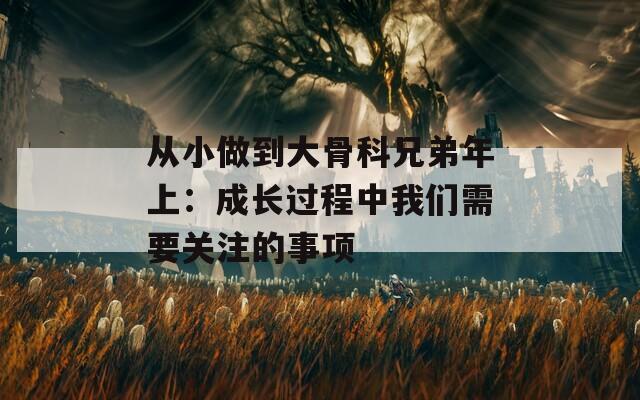 从小做到大骨科兄弟年上：成长过程中我们需要关注的事项