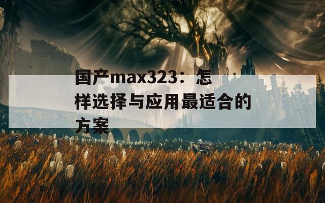 国产max323：怎样选择与应用最适合的方案