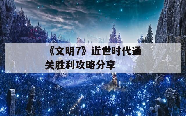 《文明7》近世时代通关胜利攻略分享