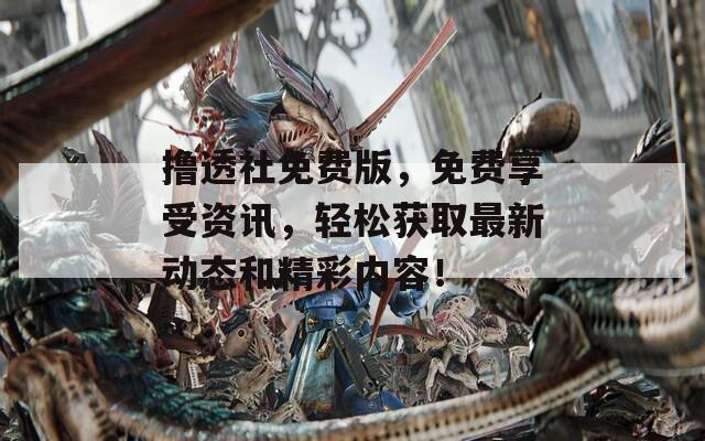 撸透社免费版，免费享受资讯，轻松获取最新动态和精彩内容！