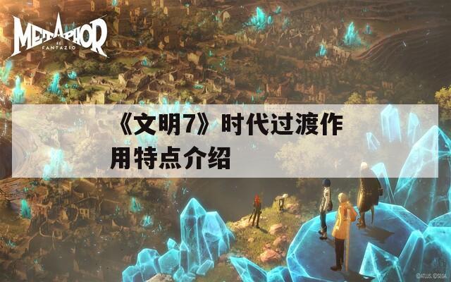 《文明7》时代过渡作用特点介绍