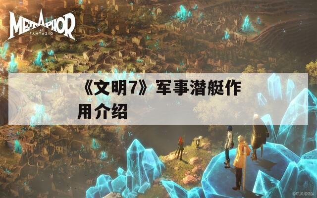 《文明7》军事潜艇作用介绍