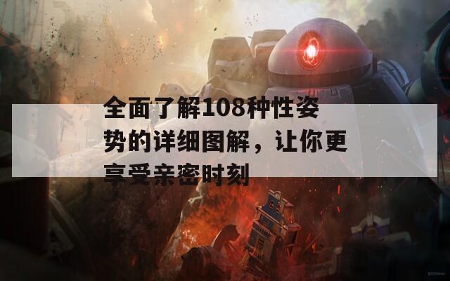 全面了解108种性姿势的详细图解，让你更享受亲密时刻