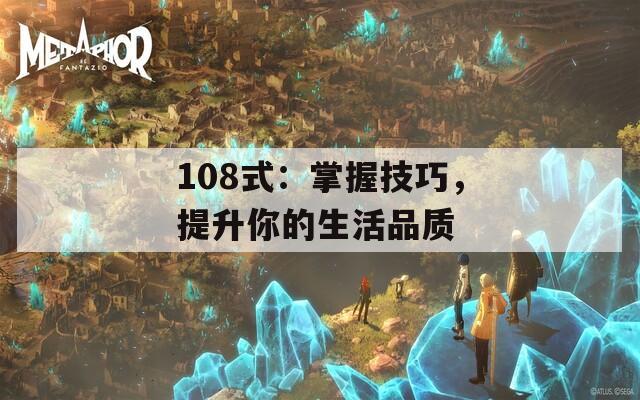 108式：掌握技巧，提升你的生活品质