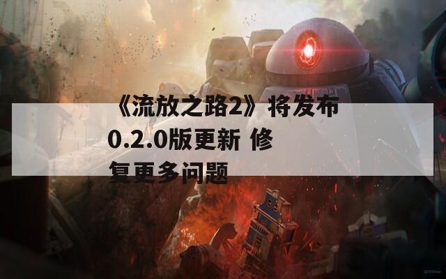 《流放之路2》将发布0.2.0版更新 修复更多问题