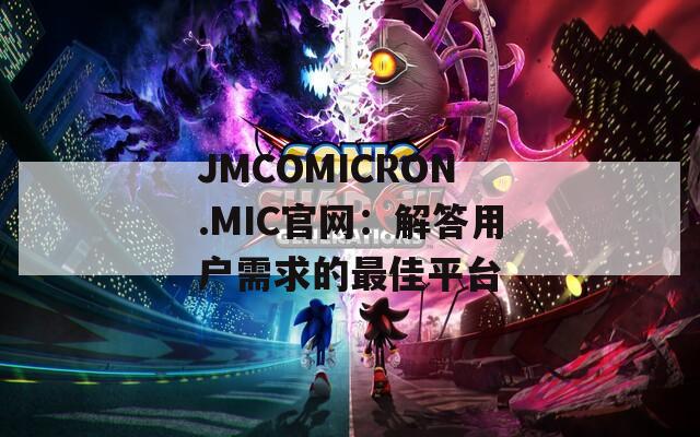 JMCOMICRON.MIC官网：解答用户需求的最佳平台