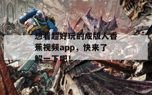 想看超好玩的成版人香蕉视频app，快来了解一下吧！