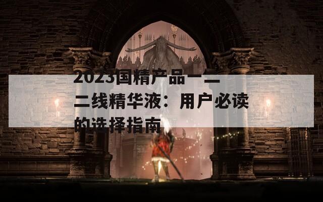 2023国精产品一二二线精华液：用户必读的选择指南