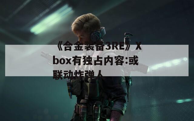 《合金装备3RE》Xbox有独占内容:或联动炸弹人