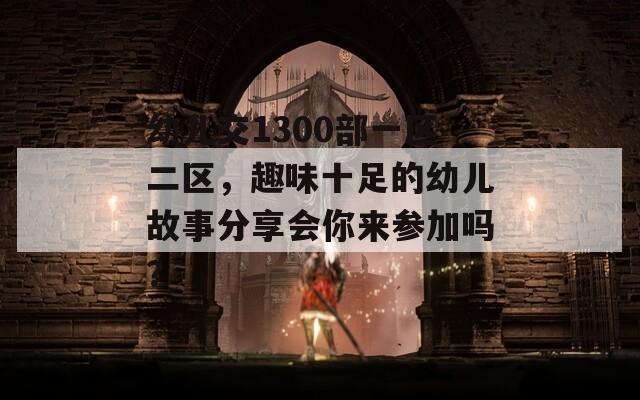 幼儿交1300部一区二区，趣味十足的幼儿故事分享会你来参加吗？