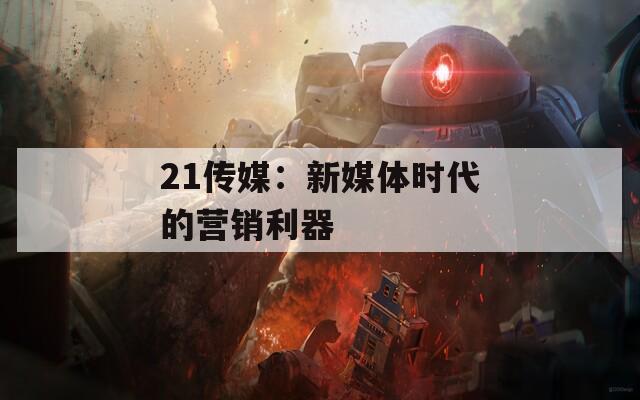 21传媒：新媒体时代的营销利器