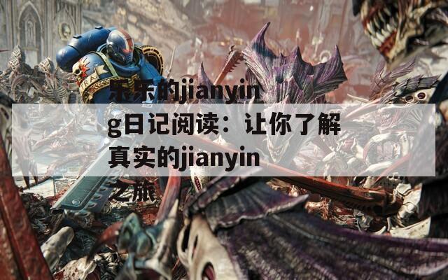 乐乐的jianying日记阅读：让你了解真实的jianyin之旅