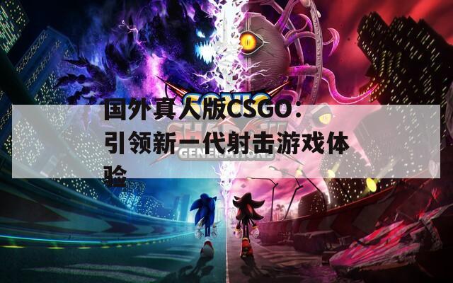 国外真人版CSGO：引领新一代射击游戏体验