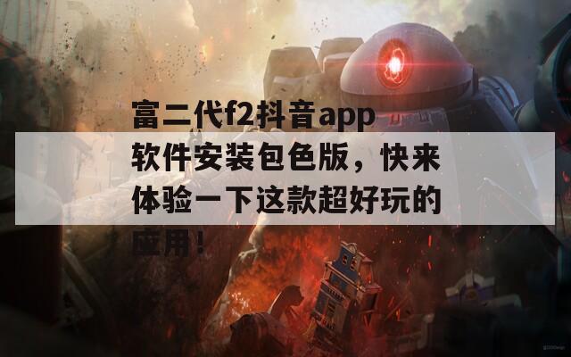 富二代f2抖音app软件安装包色版，快来体验一下这款超好玩的应用！