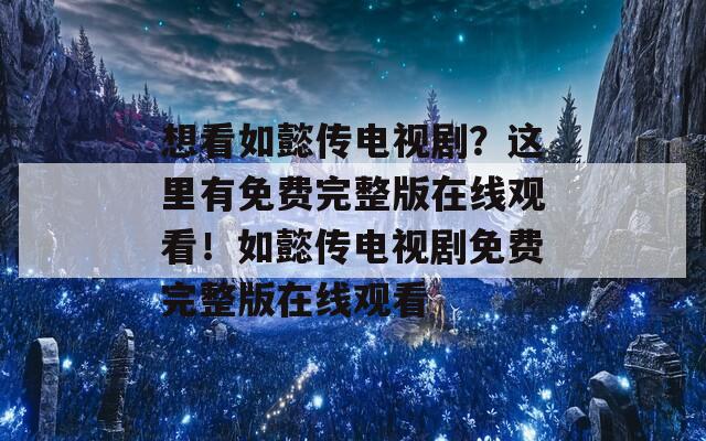 想看如懿传电视剧？这里有免费完整版在线观看！如懿传电视剧免费完整版在线观看