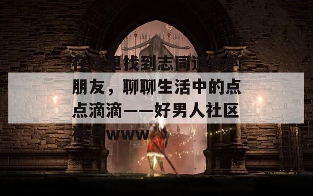 在这里找到志同道合的朋友，聊聊生活中的点点滴滴——好男人社区神马www