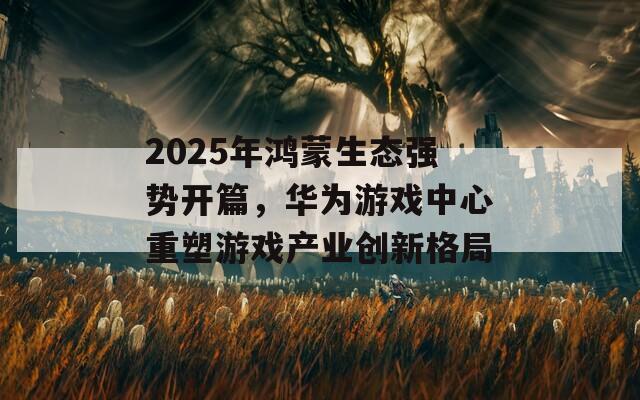 2025年鸿蒙生态强势开篇，华为游戏中心重塑游戏产业创新格局