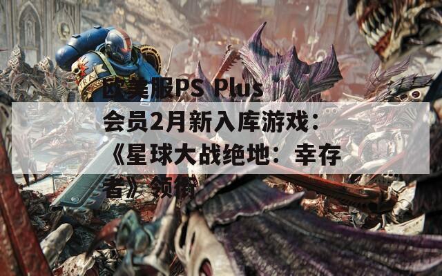 欧美服PS Plus会员2月新入库游戏：《星球大战绝地：幸存者》领衔