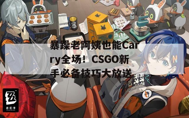 暴躁老阿姨也能Carry全场！CSGO新手必备技巧大放送