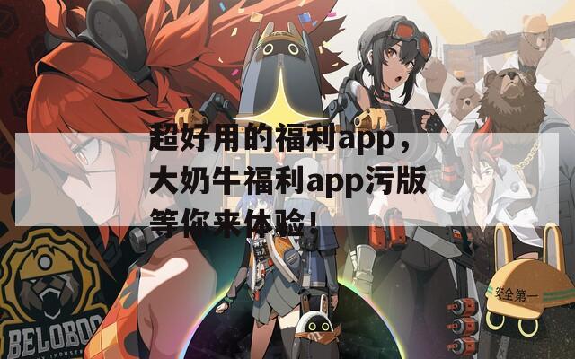 超好用的福利app，大奶牛福利app污版等你来体验！