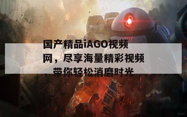 国产精品iAGO视频网，尽享海量精彩视频，带你轻松消磨时光