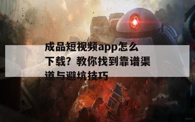 成品短视频app怎么下载？教你找到靠谱渠道与避坑技巧