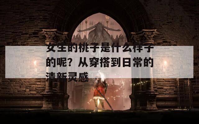 女生的桃子是什么样子的呢？从穿搭到日常的清新灵感