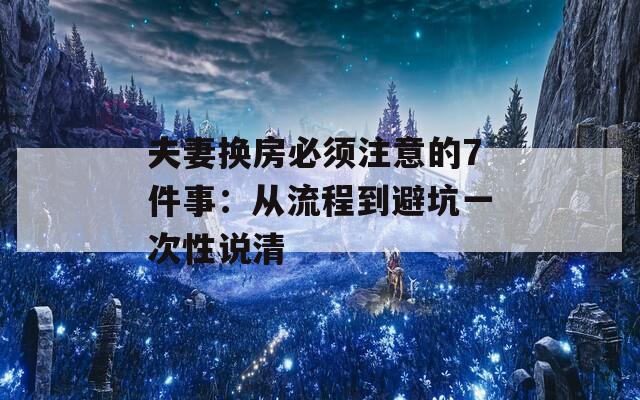 夫妻换房必须注意的7件事：从流程到避坑一次性说清