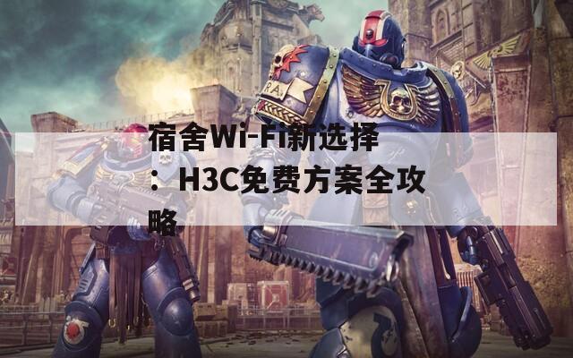 宿舍Wi-Fi新选择：H3C免费方案全攻略