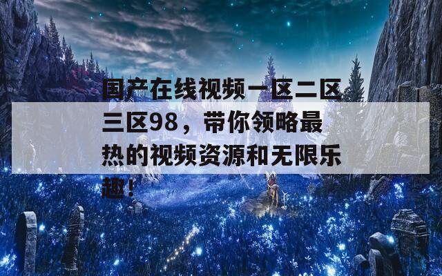 国产在线视频一区二区三区98，带你领略最热的视频资源和无限乐趣！