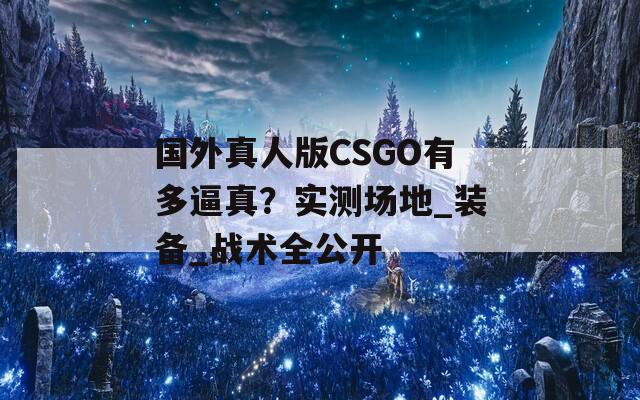 国外真人版CSGO有多逼真？实测场地_装备_战术全公开