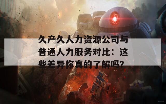 久产久人力资源公司与普通人力服务对比：这些差异你真的了解吗？