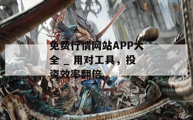 免费行情网站APP大全 _ 用对工具，投资效率翻倍