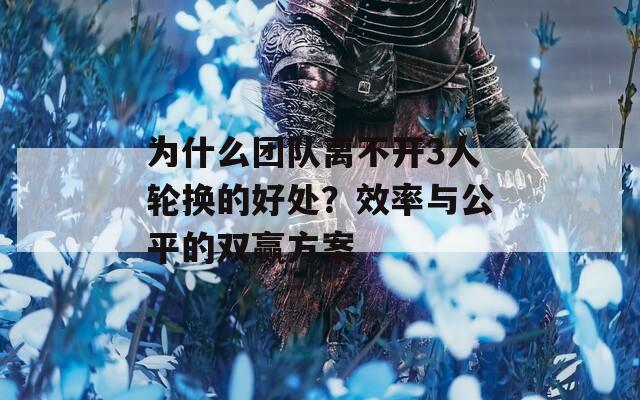 为什么团队离不开3人轮换的好处？效率与公平的双赢方案
