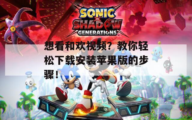 想看和欢视频？教你轻松下载安装苹果版的步骤！