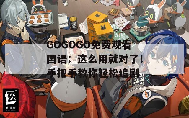 GOGOGO免费观看国语：这么用就对了！手把手教你轻松追剧