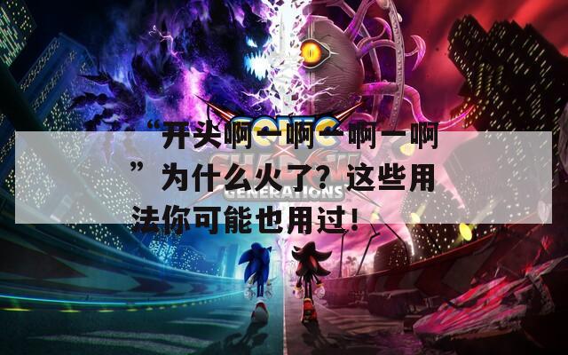 “开头啊一啊一啊一啊”为什么火了？这些用法你可能也用过！