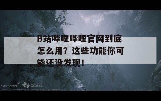 B站哔哩哔哩官网到底怎么用？这些功能你可能还没发现！