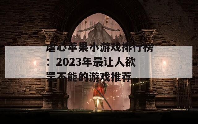 虐心苹果小游戏排行榜：2023年最让人欲罢不能的游戏推荐