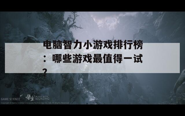 电脑智力小游戏排行榜：哪些游戏最值得一试？